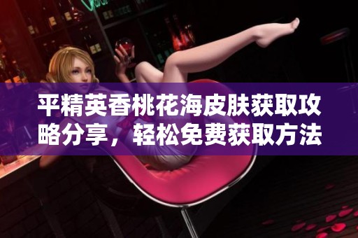平精英香桃花海皮肤获取攻略分享，轻松免费获取方法解析