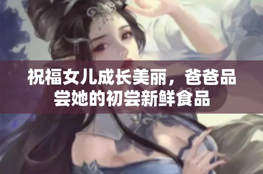 祝福女儿成长美丽，爸爸品尝她的初尝新鲜食品
