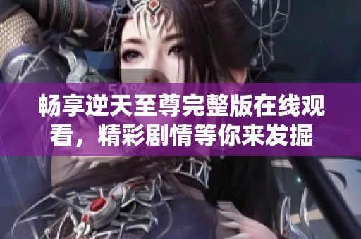 畅享逆天至尊完整版在线观看，精彩剧情等你来发掘