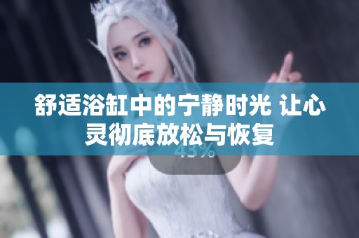 舒适浴缸中的宁静时光 让心灵彻底放松与恢复