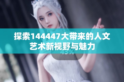 探索144447大带来的人文艺术新视野与魅力