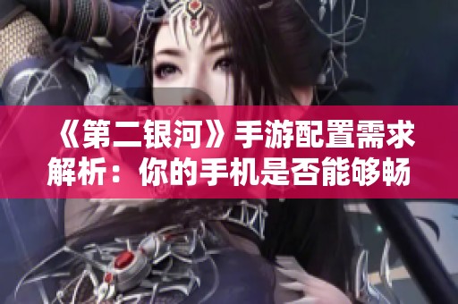 《第二银河》手游配置需求解析：你的手机是否能够畅玩这款科幻游戏
