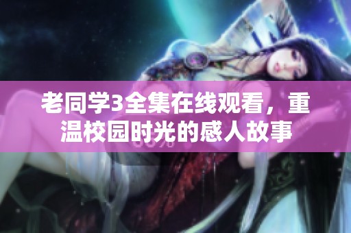 老同学3全集在线观看，重温校园时光的感人故事