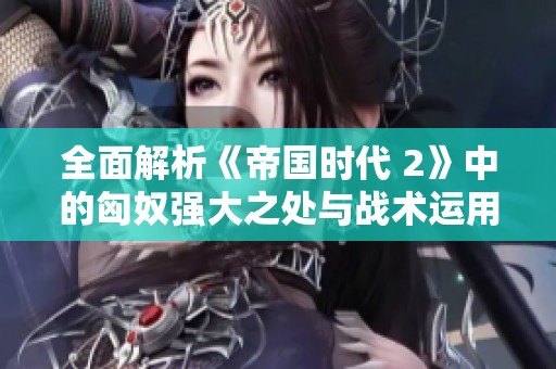 全面解析《帝国时代 2》中的匈奴强大之处与战术运用