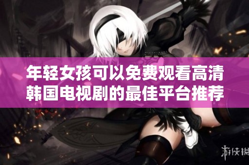 年轻女孩可以免费观看高清韩国电视剧的最佳平台推荐