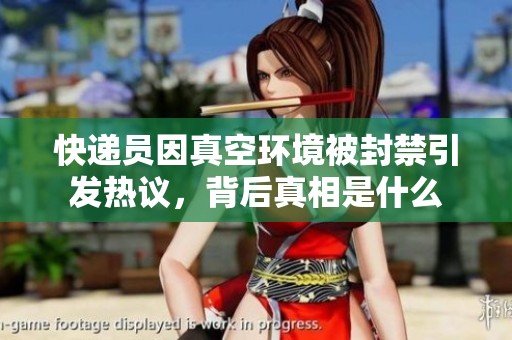 快递员因真空环境被封禁引发热议，背后真相是什么
