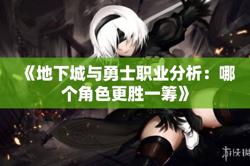 《地下城与勇士职业分析：哪个角色更胜一筹》