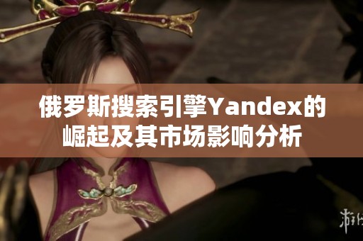 俄罗斯搜索引擎Yandex的崛起及其市场影响分析