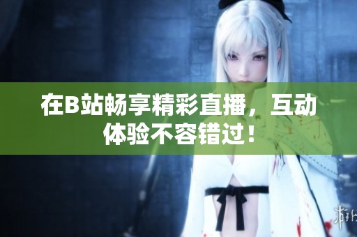 在B站畅享精彩直播，互动体验不容错过！