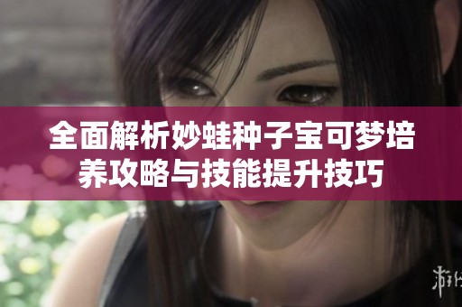 全面解析妙蛙种子宝可梦培养攻略与技能提升技巧