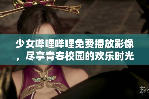 少女哔哩哔哩免费播放影像，尽享青春校园的欢乐时光