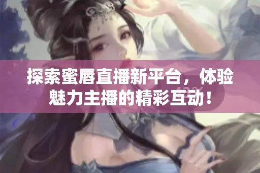 探索蜜唇直播新平台，体验魅力主播的精彩互动！