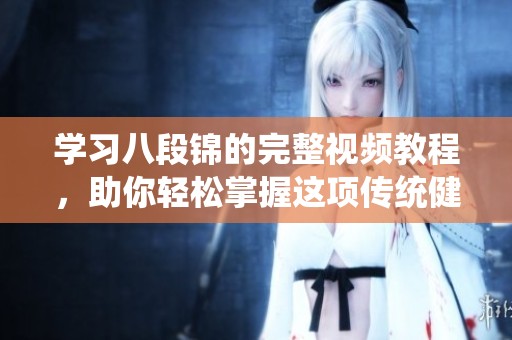 学习八段锦的完整视频教程，助你轻松掌握这项传统健身功法