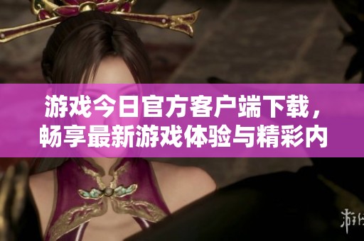 游戏今日官方客户端下载，畅享最新游戏体验与精彩内容