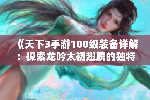 《天下3手游100级装备详解：探索龙吟太初翅膀的独特风采》