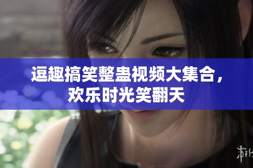 逗趣搞笑整蛊视频大集合，欢乐时光笑翻天