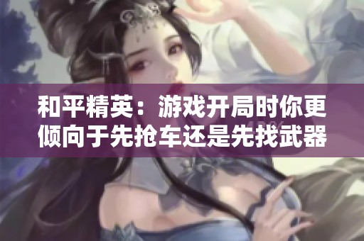 和平精英：游戏开局时你更倾向于先抢车还是先找武器