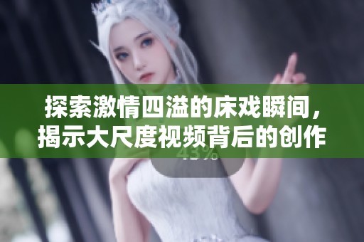 探索激情四溢的床戏瞬间，揭示大尺度视频背后的创作秘密