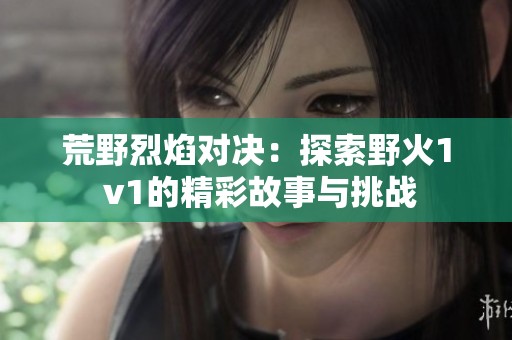 荒野烈焰对决：探索野火1 v1的精彩故事与挑战