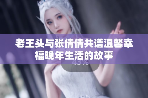 老王头与张倩倩共谱温馨幸福晚年生活的故事