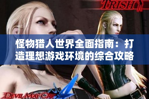 怪物猎人世界全面指南：打造理想游戏环境的综合攻略