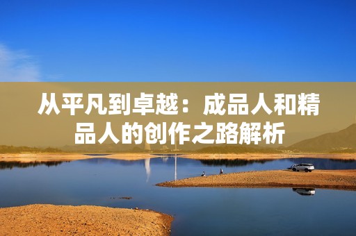 从平凡到卓越：成品人和精品人的创作之路解析