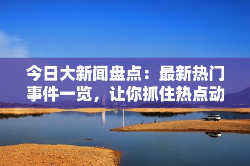 今日大新闻盘点：最新热门事件一览，让你抓住热点动态