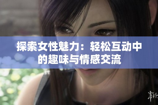 探索女性魅力：轻松互动中的趣味与情感交流
