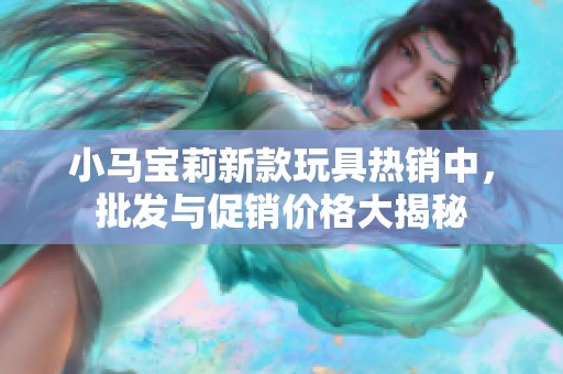 小马宝莉新款玩具热销中，批发与促销价格大揭秘