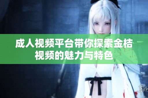 成人视频平台带你探索金桔视频的魅力与特色
