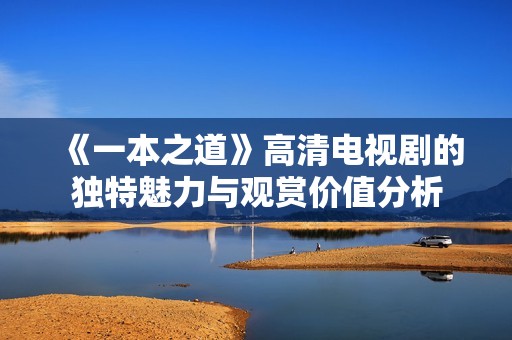 《一本之道》高清电视剧的独特魅力与观赏价值分析