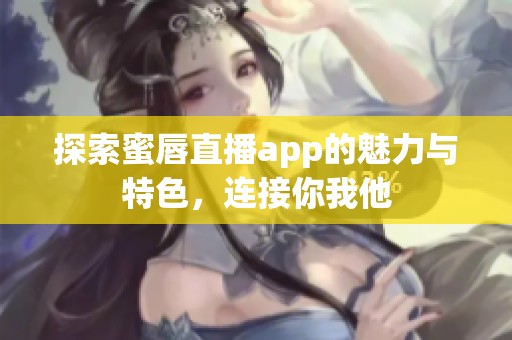 探索蜜唇直播app的魅力与特色，连接你我他