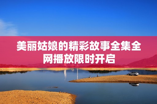 美丽姑娘的精彩故事全集全网播放限时开启