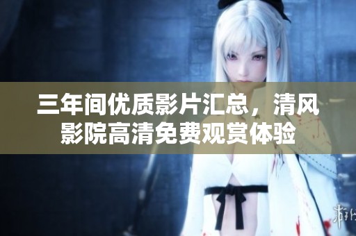 三年间优质影片汇总，清风影院高清免费观赏体验