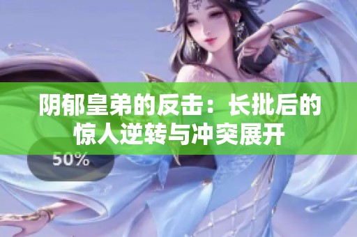 阴郁皇弟的反击：长批后的惊人逆转与冲突展开