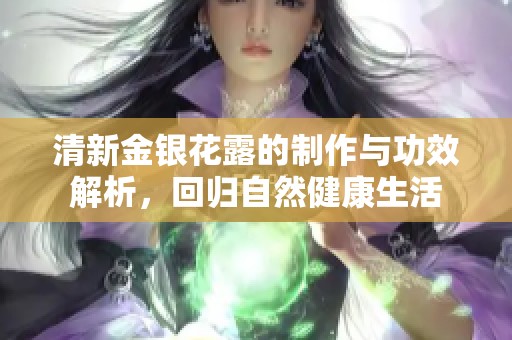 清新金银花露的制作与功效解析，回归自然健康生活