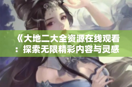 《大地二大全资源在线观看：探索无限精彩内容与灵感之旅》