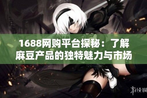 1688网购平台探秘：了解麻豆产品的独特魅力与市场潜力