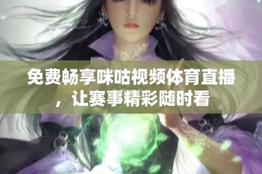 免费畅享咪咕视频体育直播，让赛事精彩随时看