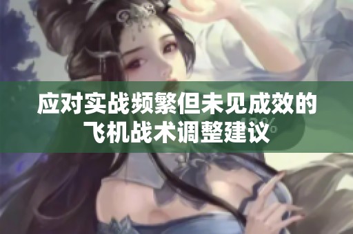 应对实战频繁但未见成效的飞机战术调整建议