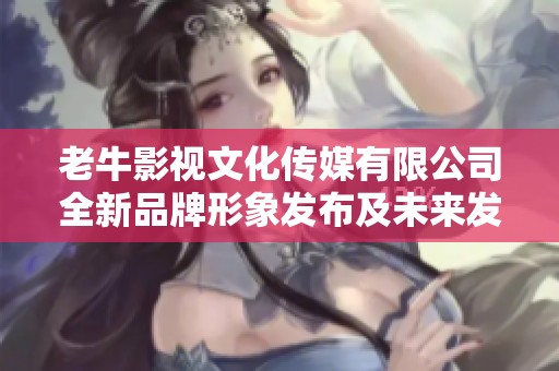 老牛影视文化传媒有限公司全新品牌形象发布及未来发展展望