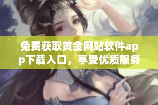 免费获取黄金网站软件app下载入口，享受优质服务与资源