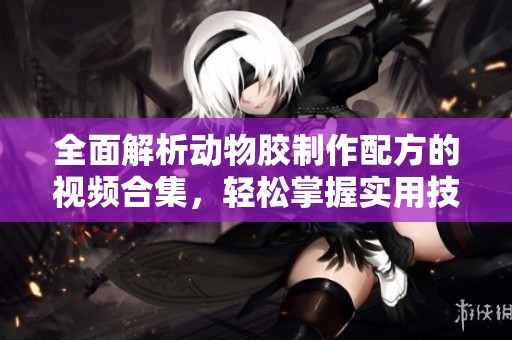 全面解析动物胶制作配方的视频合集，轻松掌握实用技巧