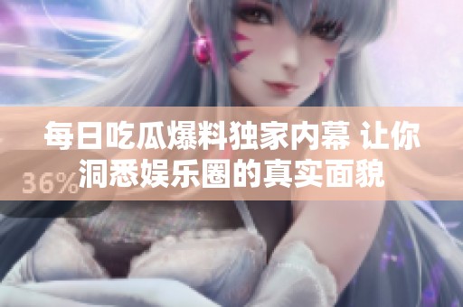每日吃瓜爆料独家内幕 让你洞悉娱乐圈的真实面貌
