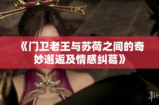 《门卫老王与苏荷之间的奇妙邂逅及情感纠葛》