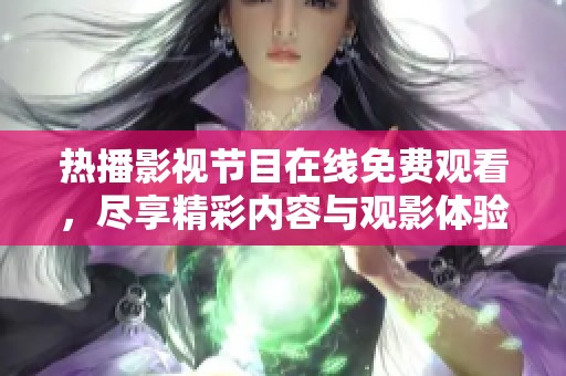 热播影视节目在线免费观看，尽享精彩内容与观影体验