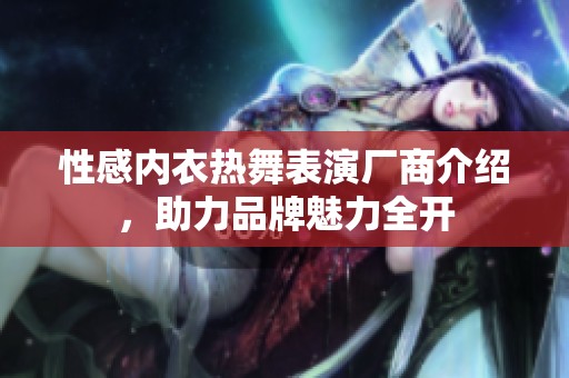性感内衣热舞表演厂商介绍，助力品牌魅力全开