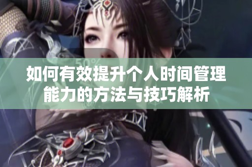 如何有效提升个人时间管理能力的方法与技巧解析