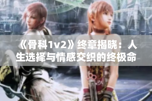 《骨科1v2》终章揭晓：人生选择与情感交织的终极命运之战