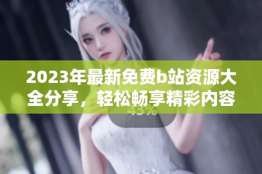 2023年最新免费b站资源大全分享，轻松畅享精彩内容